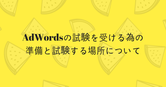 AdWordsの試験を受ける為の準備と試験する場所について