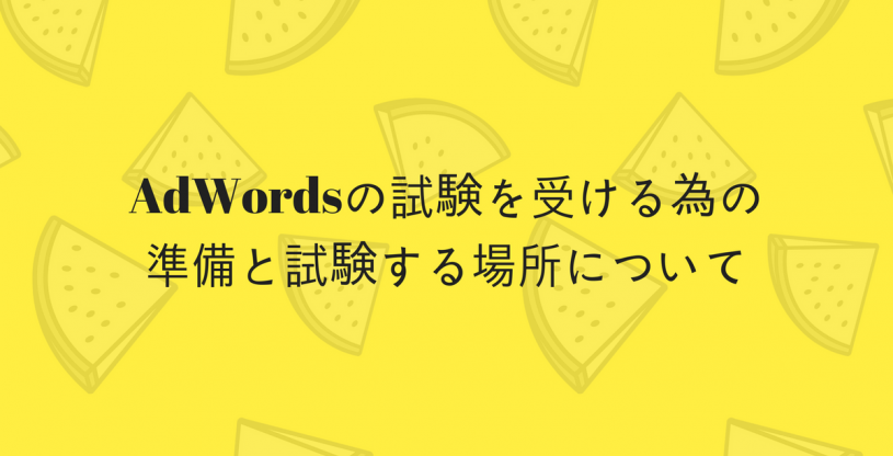 AdWordsの試験を受ける為の準備と試験する場所について